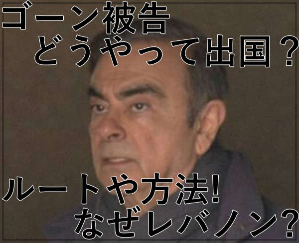 eye_ゴーン被告どうやって出国？ルートや方法！なぜレバノンを選択？