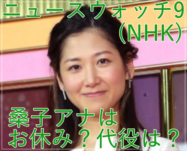 ニュースウォッチ9(NHK)の桑子アナはお休み？代役は？理由と期間は？